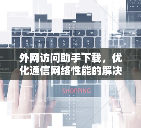 外网访问助手下载，优化通信网络性能的解决方案