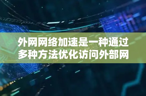 外网网络加速是一种通过多种方法优化访问外部网络资源的技术，旨在提升用户访问外部网站或服务的速度。以下是针对外网网络加速的详细分析和建议