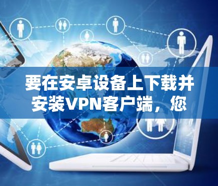 要在安卓设备上下载并安装VPN客户端，您可以按照以下步骤操作