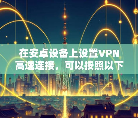 在安卓设备上设置VPN高速连接，可以按照以下步骤进行