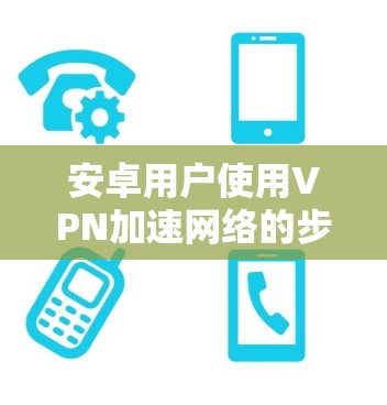 安卓用户使用VPN加速网络的步骤如下