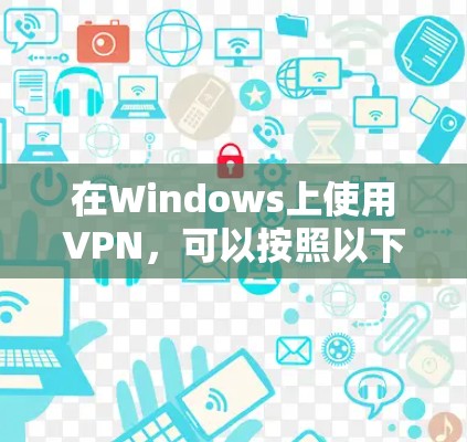 在Windows上使用VPN，可以按照以下步骤进行配置和连接
