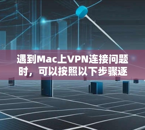 遇到Mac上VPN连接问题时，可以按照以下步骤逐步排查和解决