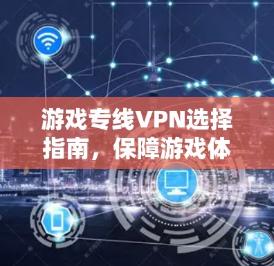 游戏专线VPN选择指南，保障游戏体验的关键要素