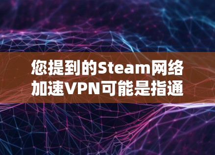 您提到的Steam网络加速VPN可能是指通过VPN（虚拟专用网络）来优化或加速使用Steam进行网络游戏或下载游戏的速度。以下是一些可能的解释和相关信息