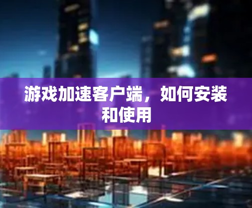 游戏加速客户端，如何安装和使用