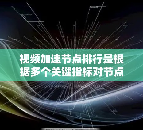 视频加速节点排行是根据多个关键指标对节点进行评估和排序的过程，以选择最优的加速服务提供商或节点。这是为了优化视频流的传输效率和用户体验。以下是详细的步骤和考虑因素