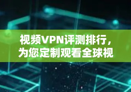 视频VPN评测排行，为您定制观看全球视频的最佳选择