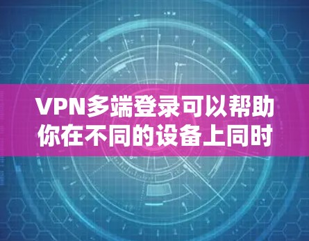 VPN多端登录可以帮助你在不同的设备上同时连接到同一个VPN服务器，从而在不同设备上访问相同的网络资源。以下是使用VPN多端登录的步骤指南