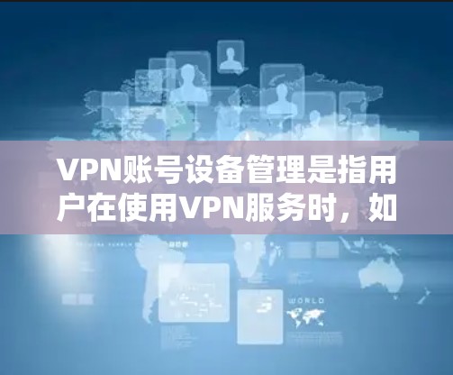 VPN账号设备管理是指用户在使用VPN服务时，如何在不同的设备上配置、管理和维护其VPN账号。以下是关于VPN账号设备管理的一些关键点和步骤