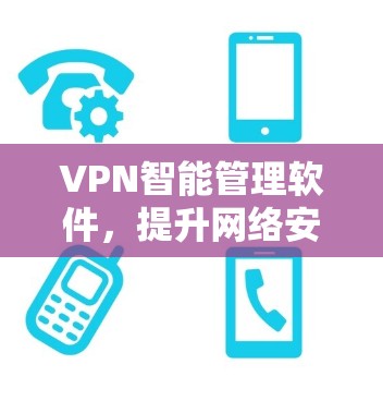 VPN智能管理软件，提升网络安全与管理效率的关键