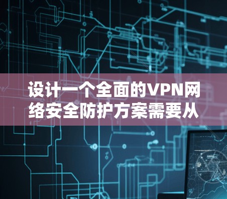设计一个全面的VPN网络安全防护方案需要从多个方面进行综合考虑，确保在技术和管理上都能有效保护网络安全。以下是对VPN网络安全防护方案的详细分析和建议