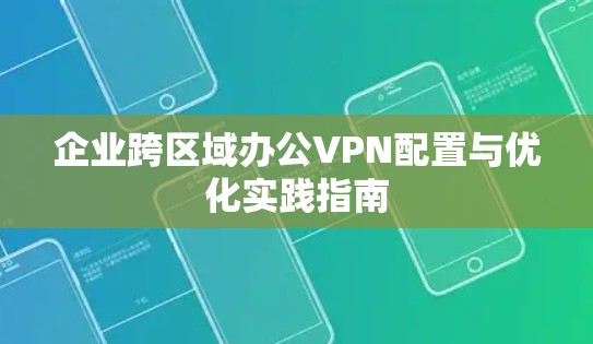 企业跨区域办公VPN配置与优化实践指南