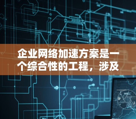 企业网络加速方案是一个综合性的工程，涉及多种技术和策略的协同应用，以提升网络性能、减少延迟、优化带宽利用率，并确保数据安全。以下是对企业网络加速方案的详细分析和总结