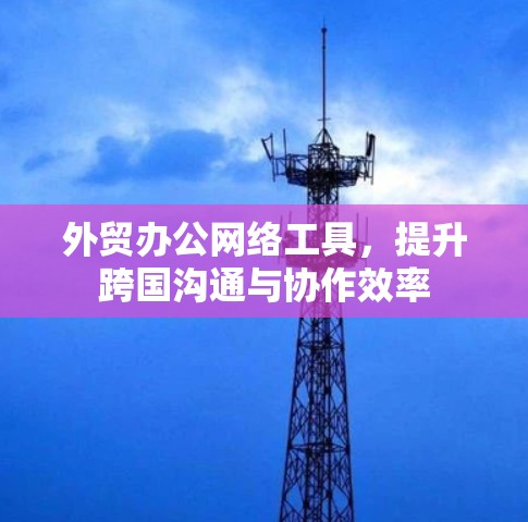 外贸办公网络工具，提升跨国沟通与协作效率