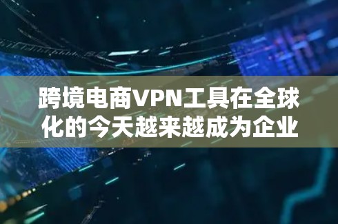 跨境电商VPN工具在全球化的今天越来越成为企业必需的工具。以下是对其功能和应用的详细分析