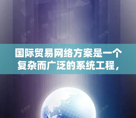 国际贸易网络方案是一个复杂而广泛的系统工程，旨在促进跨国贸易和投资，通过多方协作和技术创新，解决国际贸易中的各类问题。以下是对国际贸易网络方案的详细分析和总结