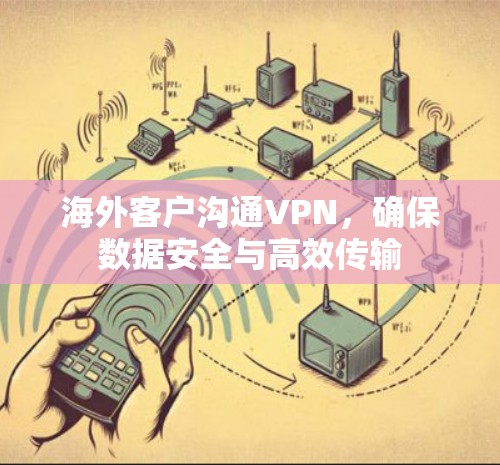 海外客户沟通VPN，确保数据安全与高效传输