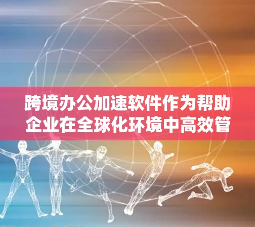 跨境办公加速软件作为帮助企业在全球化环境中高效管理远程和跨境工作的重要工具，涵盖了多个关键功能和考虑因素。以下是对跨境办公加速软件的系统性分析和总结