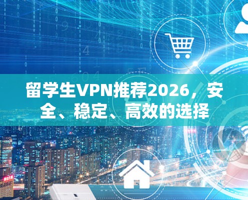 留学生VPN推荐2026，安全、稳定、高效的选择