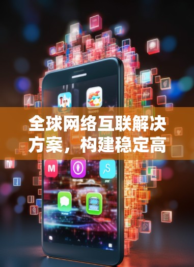 全球网络互联解决方案，构建稳定高效的跨国企业网络
