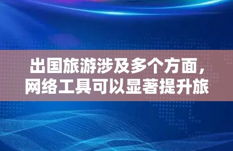 出国旅游涉及多个方面，网络工具可以显著提升旅行体验。以下是出国旅游中可能用到的主要网络工具的分类和推荐