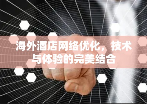 海外酒店网络优化，技术与体验的完美结合