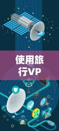 使用旅行VPN的步骤和注意事项如下