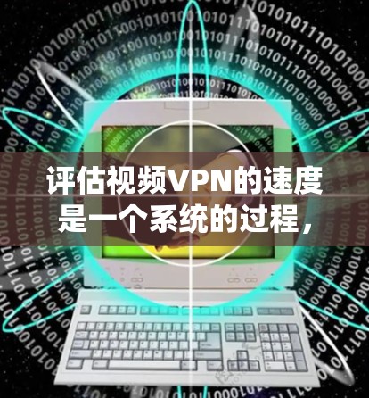 评估视频VPN的速度是一个系统的过程，需要综合考虑多个方面。以下是一个有条理的步骤指南，帮助您全面评估视频VPN的性能