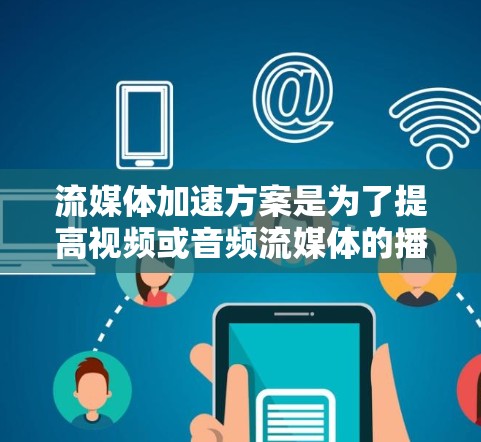 流媒体加速方案是为了提高视频或音频流媒体的播放速度和稳定性而设计的。以下是一些常见的流媒体加速方法和方案的总结
