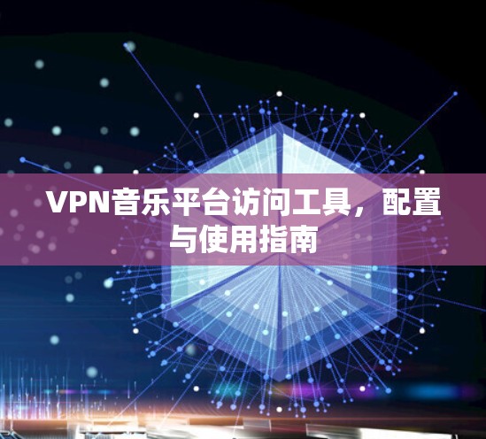 VPN音乐平台访问工具，配置与使用指南
