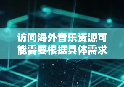 访问海外音乐资源可能需要根据具体需求和地区进行调整。以下是一些常用的海外音乐资源访问方法和平台建议