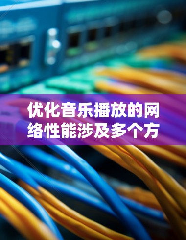 优化音乐播放的网络性能涉及多个方面，旨在提升用户体验和减少资源消耗。以下是对优化策略的总结