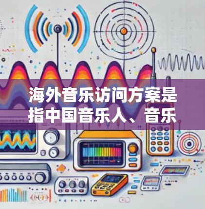 海外音乐访问方案是指中国音乐人、音乐团队或音乐公司前往国外进行音乐交流、巡演、合作或其他音乐相关活动的计划。以下是一个典型的海外音乐访问方案的框架，您可以根据具体需求进行调整和优化