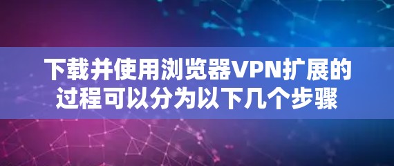 下载并使用浏览器VPN扩展的过程可以分为以下几个步骤