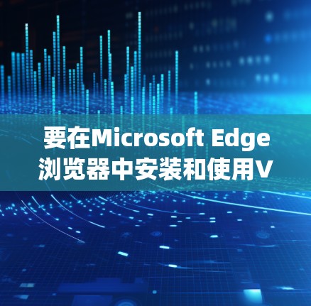 要在Microsoft Edge浏览器中安装和使用VPN插件，您可以按照以下步骤操作