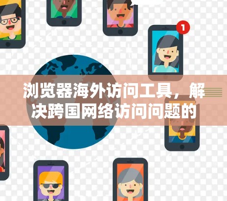 浏览器海外访问工具，解决跨国网络访问问题的高效解决方案