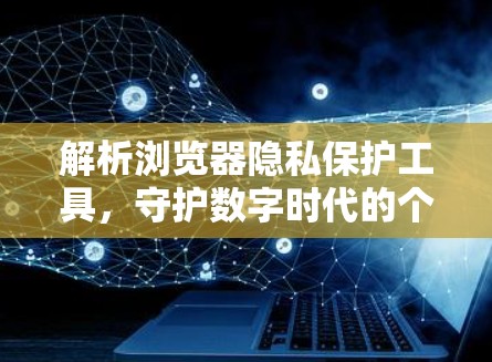 解析浏览器隐私保护工具，守护数字时代的个人隐私