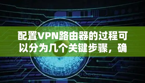 配置VPN路由器的过程可以分为几个关键步骤，确保每一步都清晰且详细