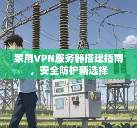 家用VPN服务器搭建指南，安全防护新选择