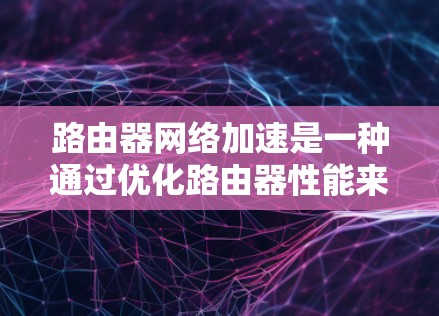 路由器网络加速是一种通过优化路由器性能来提高网络效率的技术，适用于处理大量数据流量和高并发连接的网络环境。以下是对路由器网络加速方法的详细分析和总结