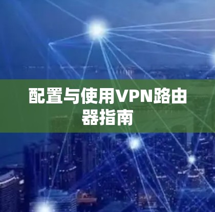 配置与使用VPN路由器指南