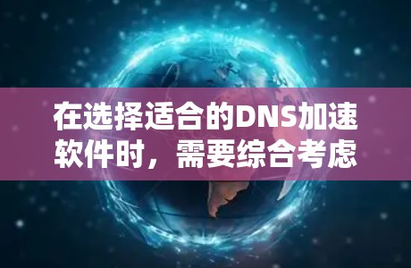 在选择适合的DNS加速软件时，需要综合考虑功能、性能、兼容性和成本等多个因素。以下是对各个软件的总结和建议