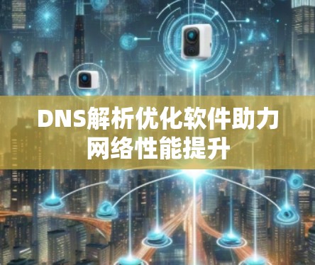 DNS解析优化软件助力网络性能提升