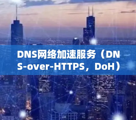 DNS网络加速服务（DNS-over-HTTPS，DoH）是一种通过DNS协议实现的网络加速技术，主要用于加快网络访问速度，提高安全性和用户体验。以下是DNS网络加速服务的详细介绍