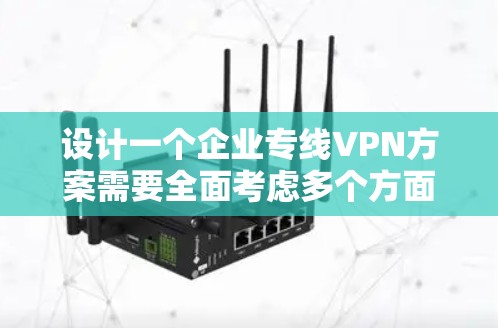 设计一个企业专线VPN方案需要全面考虑多个方面，以确保方案的有效性和适应性。以下是一个结构化的方案总结