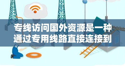 专线访问国外资源是一种通过专用线路直接连接到国外服务器或数据库的技术，主要用于提升数据访问速度和稳定性。以下是关于专线访问国外资源的详细分析