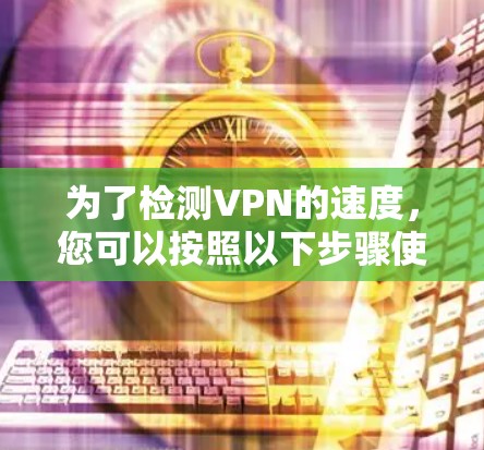为了检测VPN的速度，您可以按照以下步骤使用合适的工具和方法进行测试