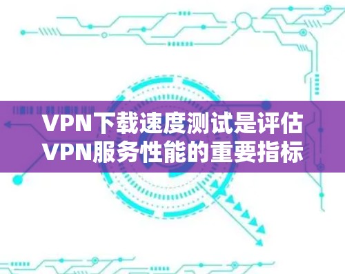 VPN下载速度测试是评估VPN服务性能的重要指标，尤其是在涉及大文件下载或流媒体时。以下是进行VPN下载速度测试的主要方法和注意事项