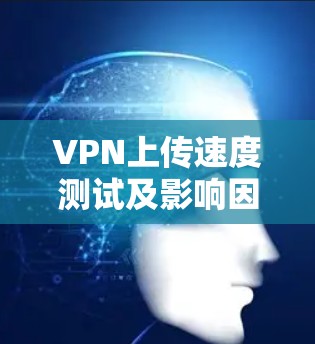 VPN上传速度测试及影响因素分析